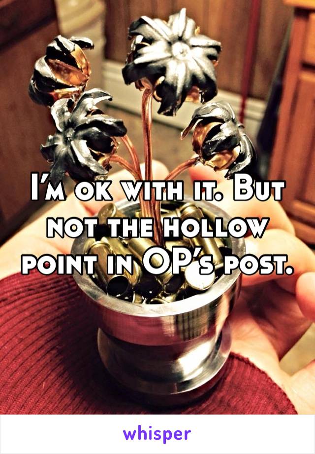 I’m ok with it. But not the hollow point in OP’s post.