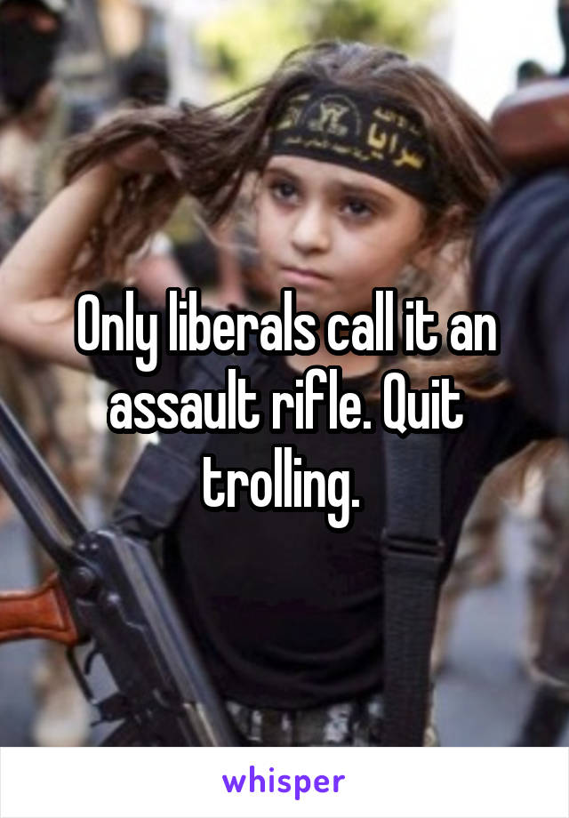 Only liberals call it an assault rifle. Quit trolling. 