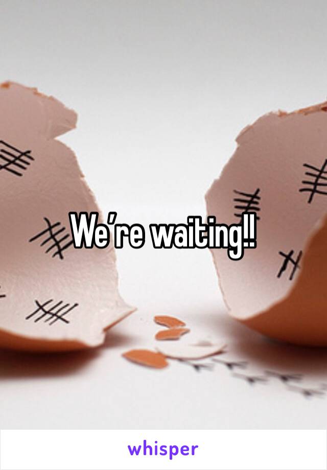 We’re waiting!!