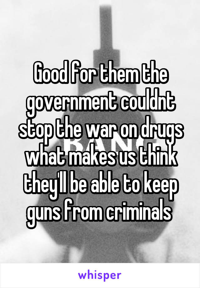 Good for them the government couldnt stop the war on drugs what makes us think they'll be able to keep guns from criminals 