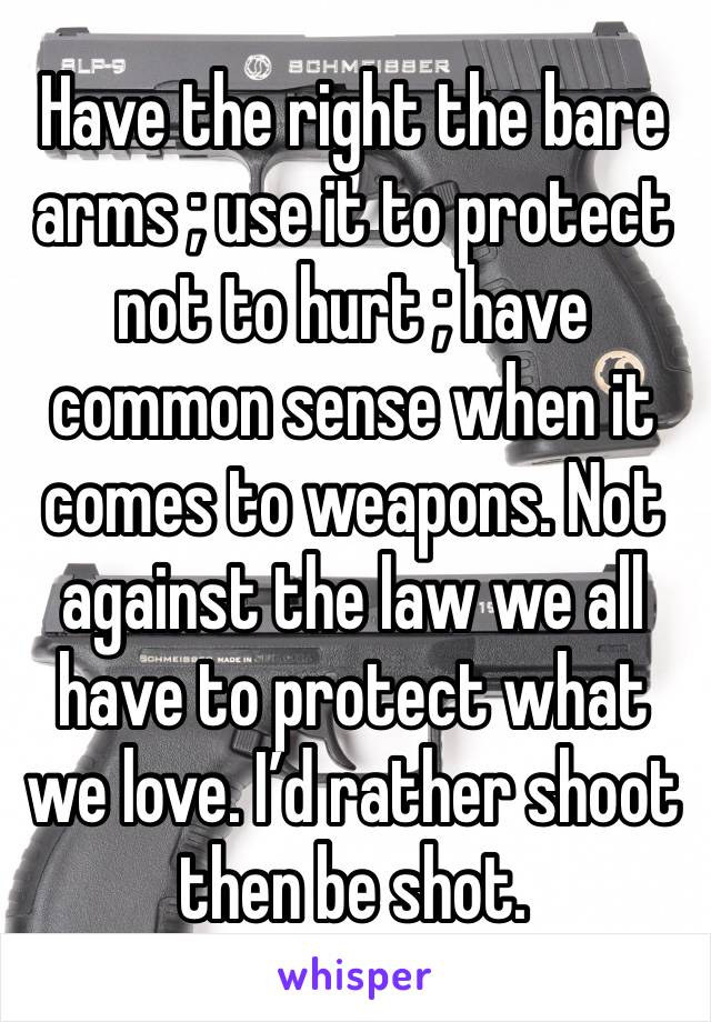 Have the right the bare arms ; use it to protect not to hurt ; have common sense when it comes to weapons. Not against the law we all have to protect what we love. I’d rather shoot then be shot. 