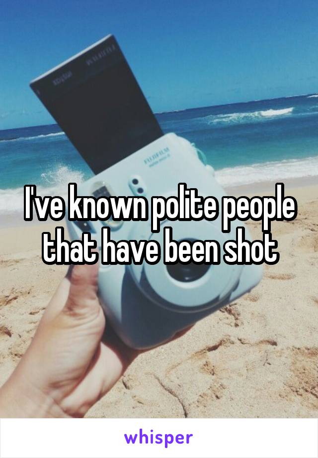 I've known polite people that have been shot