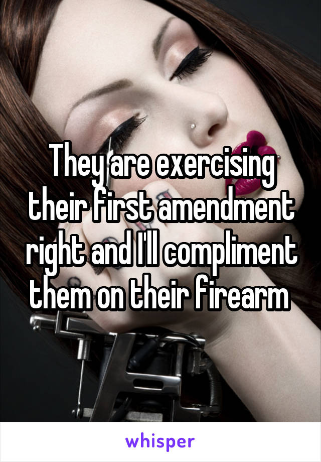 They are exercising their first amendment right and I'll compliment them on their firearm 