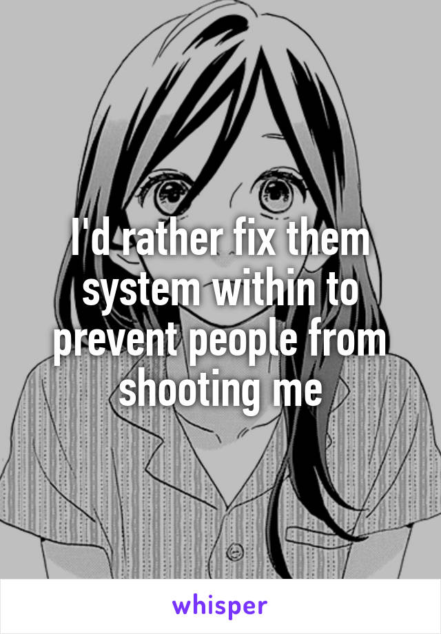 I'd rather fix them system within to prevent people from shooting me