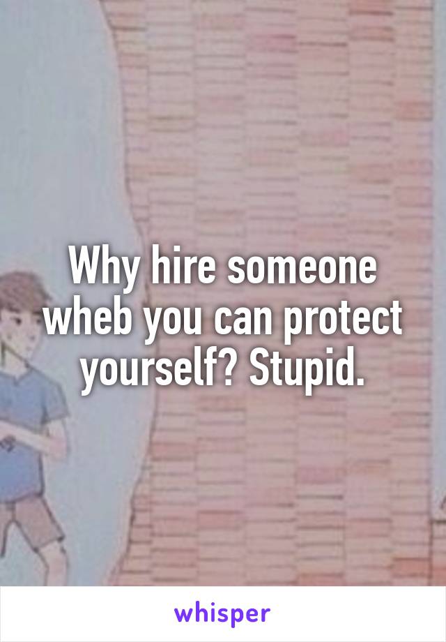 Why hire someone wheb you can protect yourself? Stupid.