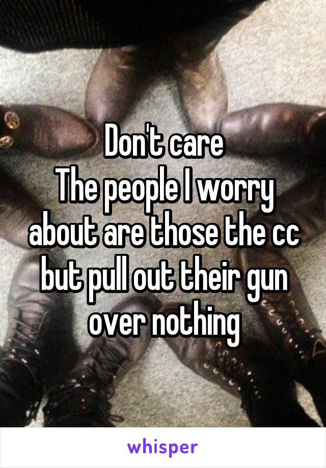 Don't care
The people I worry about are those the cc but pull out their gun over nothing