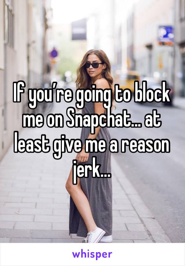 If you’re going to block me on Snapchat... at least give me a reason jerk... 