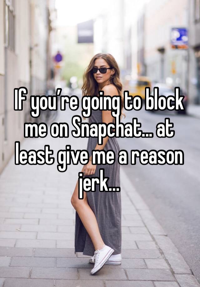 If you’re going to block me on Snapchat... at least give me a reason jerk... 