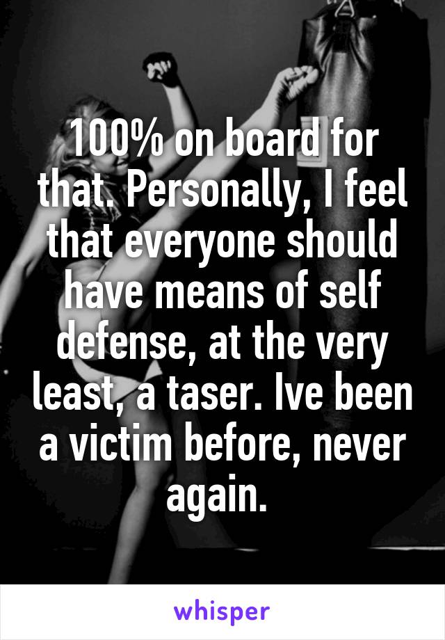 100% on board for that. Personally, I feel that everyone should have means of self defense, at the very least, a taser. Ive been a victim before, never again. 