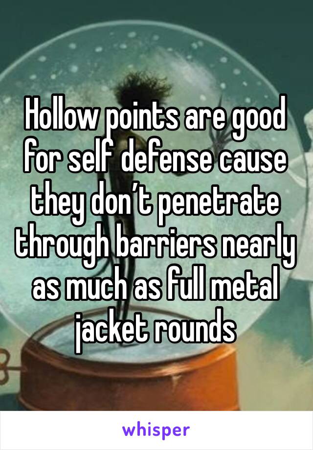 Hollow points are good for self defense cause they don’t penetrate through barriers nearly as much as full metal jacket rounds 