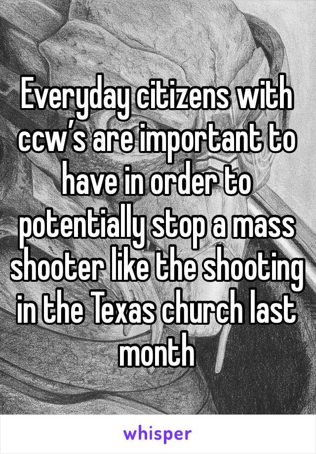 Everyday citizens with ccw’s are important to have in order to potentially stop a mass shooter like the shooting in the Texas church last month 