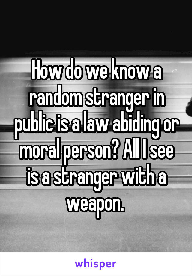 How do we know a random stranger in public is a law abiding or moral person? All I see is a stranger with a weapon. 