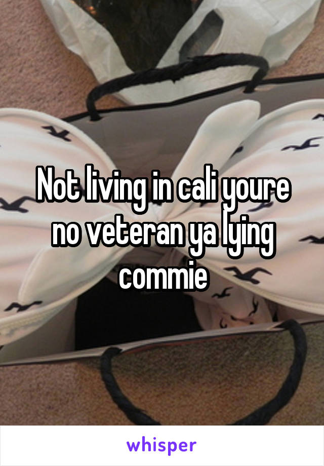 Not living in cali youre no veteran ya lying commie