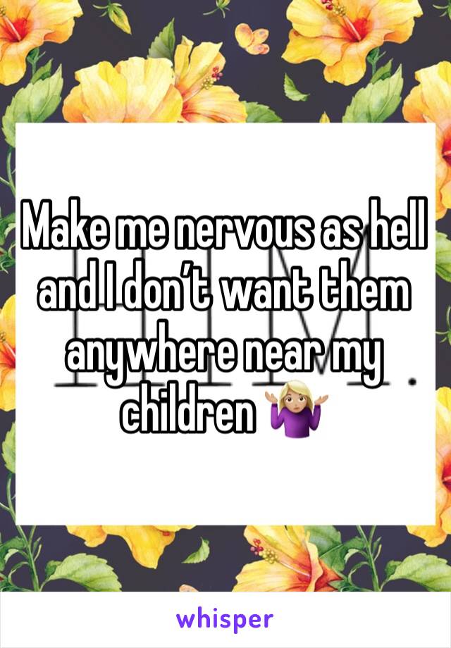 Make me nervous as hell and I don’t want them anywhere near my children 🤷🏼‍♀️ 