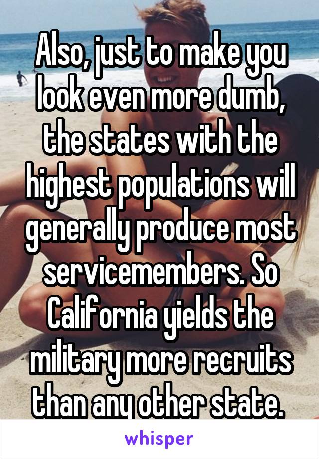 Also, just to make you look even more dumb, the states with the highest populations will generally produce most servicemembers. So California yields the military more recruits than any other state. 