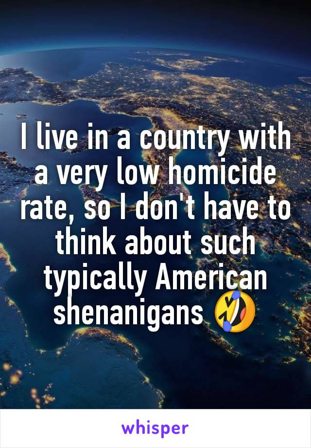 I live in a country with a very low homicide rate, so I don't have to think about such typically American shenanigans 🤣