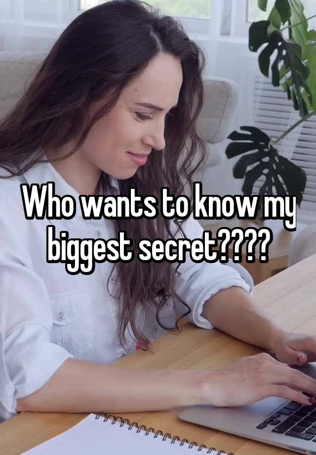 Who wants to know my biggest secret????