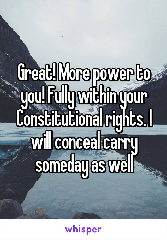 Great! More power to you! Fully within your Constitutional rights. I will conceal carry someday as well