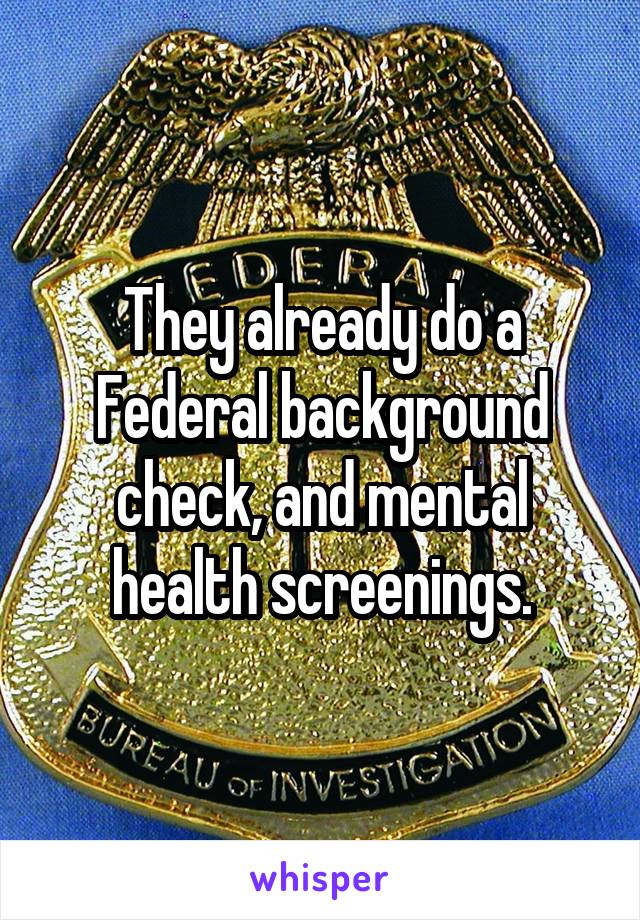 They already do a Federal background check, and mental health screenings.