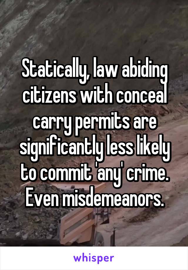 Statically, law abiding citizens with conceal carry permits are significantly less likely to commit 'any' crime. Even misdemeanors.