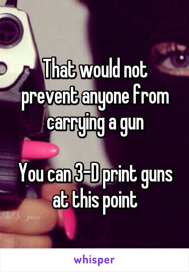 That would not prevent anyone from carrying a gun

You can 3-D print guns at this point