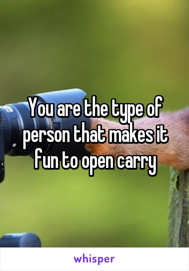 You are the type of person that makes it fun to open carry