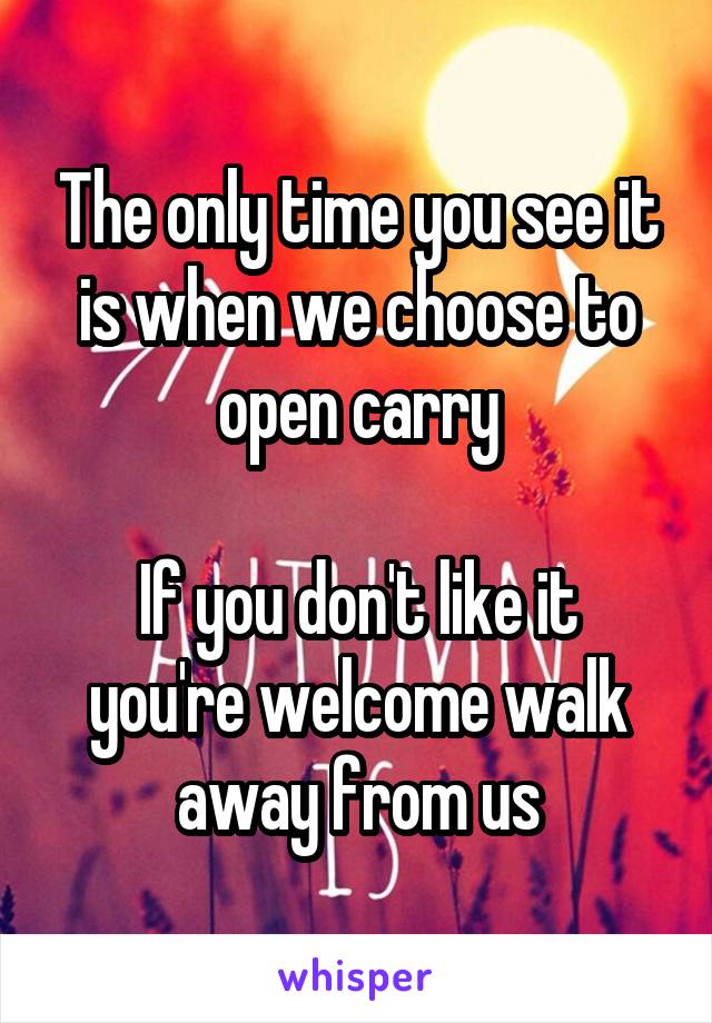 The only time you see it is when we choose to open carry

If you don't like it you're welcome walk away from us