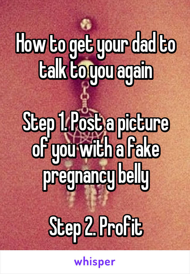 How to get your dad to talk to you again

Step 1. Post a picture of you with a fake pregnancy belly

Step 2. Profit