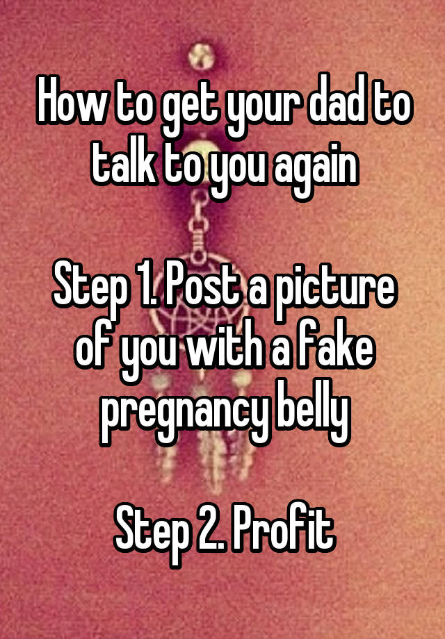 How to get your dad to talk to you again

Step 1. Post a picture of you with a fake pregnancy belly

Step 2. Profit