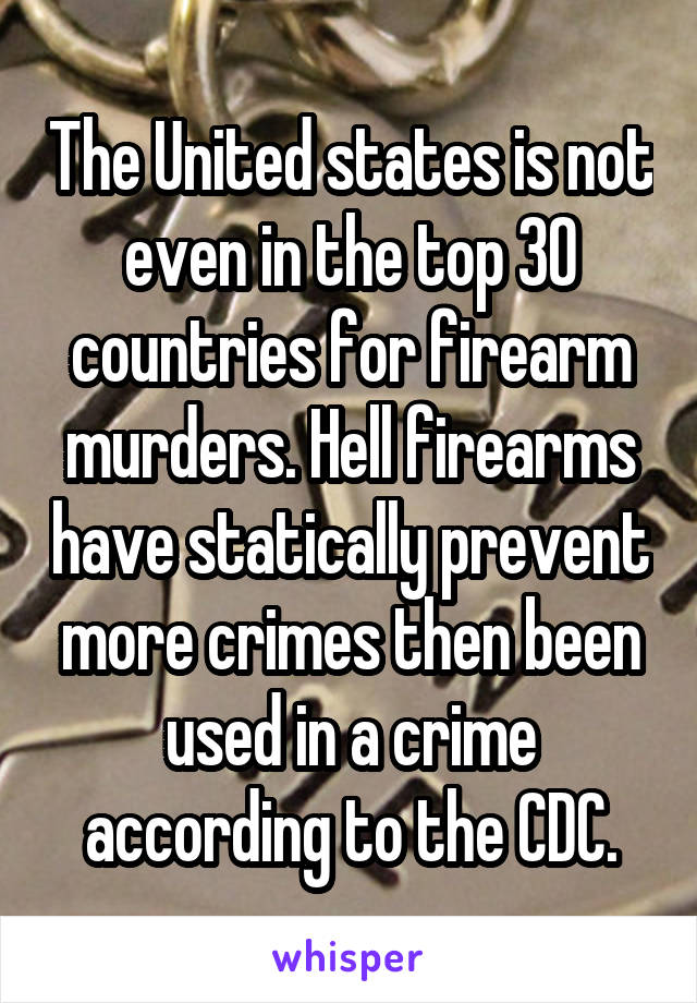 The United states is not even in the top 30 countries for firearm murders. Hell firearms have statically prevent more crimes then been used in a crime according to the CDC.