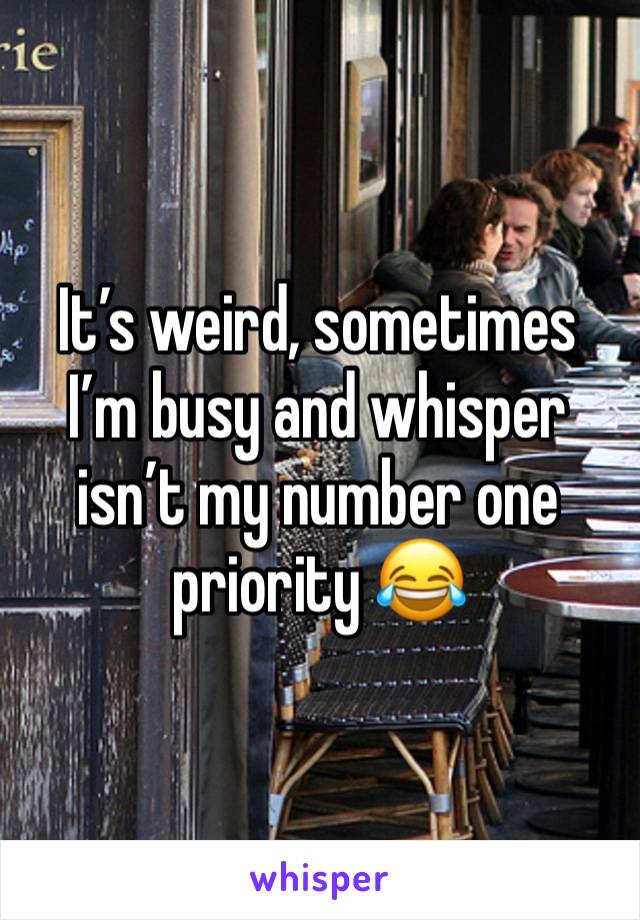 It’s weird, sometimes I’m busy and whisper isn’t my number one priority 😂