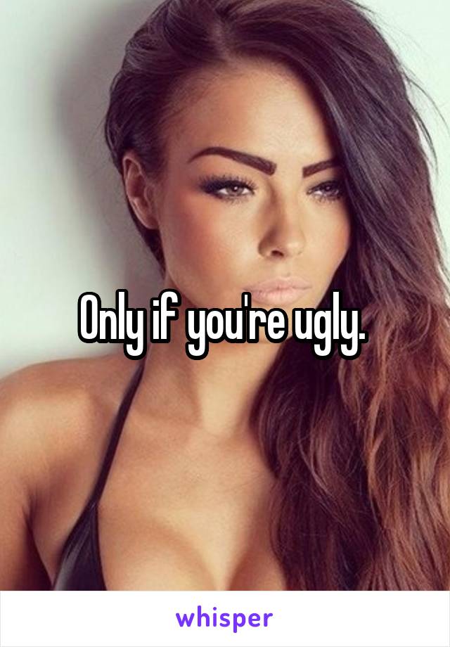 Only if you're ugly. 