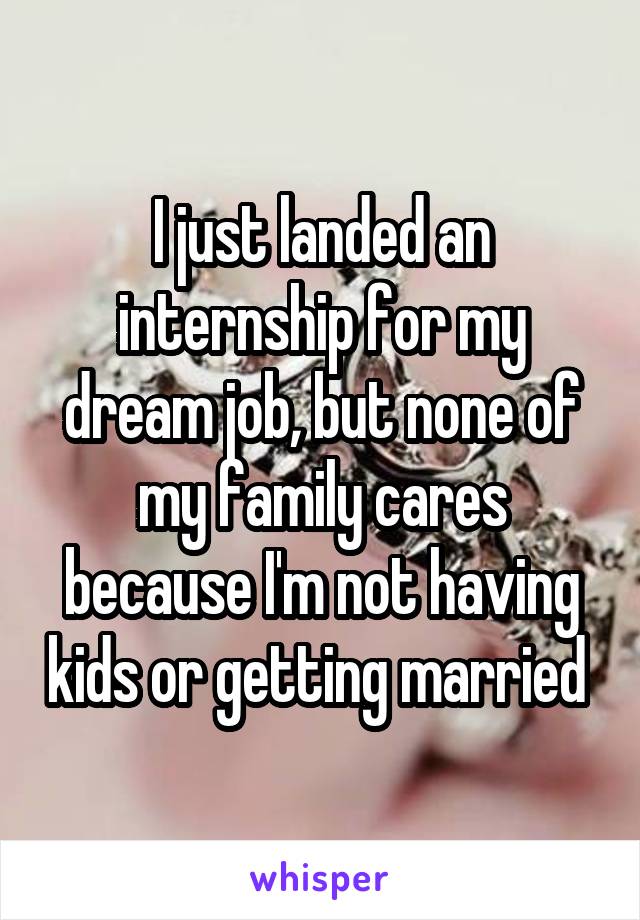 I just landed an internship for my dream job, but none of my family cares because I'm not having kids or getting married 