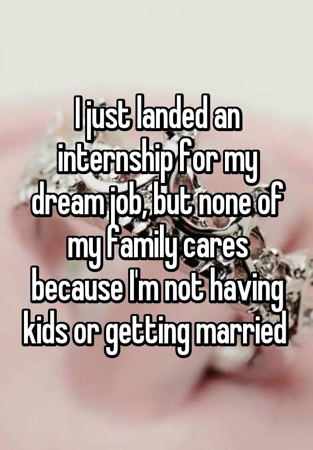 I just landed an internship for my dream job, but none of my family cares because I'm not having kids or getting married 