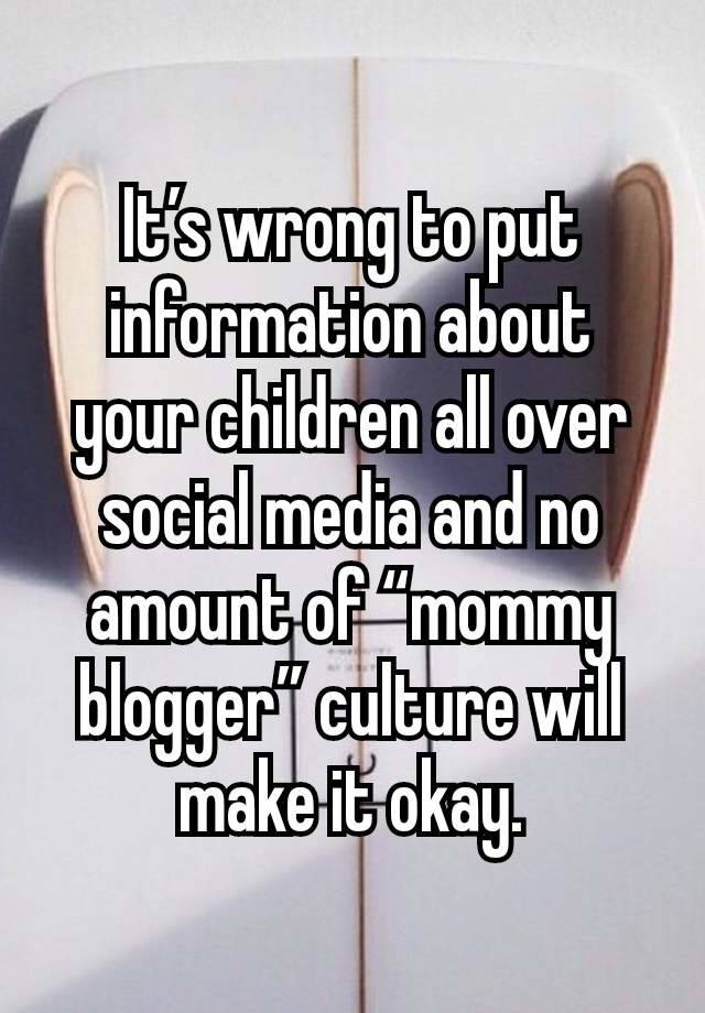It’s wrong to put information about your children all over social media and no amount of “mommy blogger” culture will make it okay.