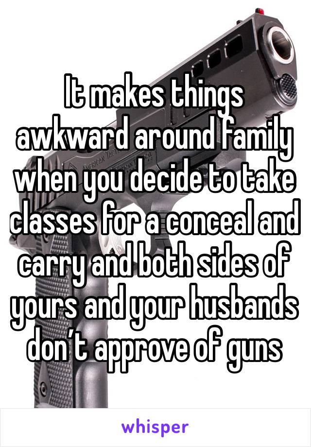 It makes things awkward around family when you decide to take classes for a conceal and carry and both sides of yours and your husbands don’t approve of guns