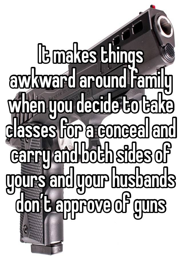 It makes things awkward around family when you decide to take classes for a conceal and carry and both sides of yours and your husbands don’t approve of guns