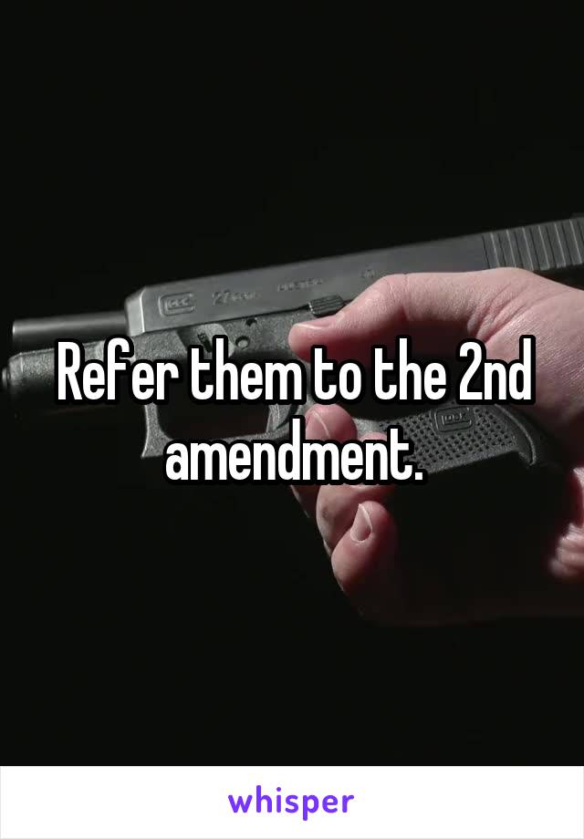 Refer them to the 2nd amendment.