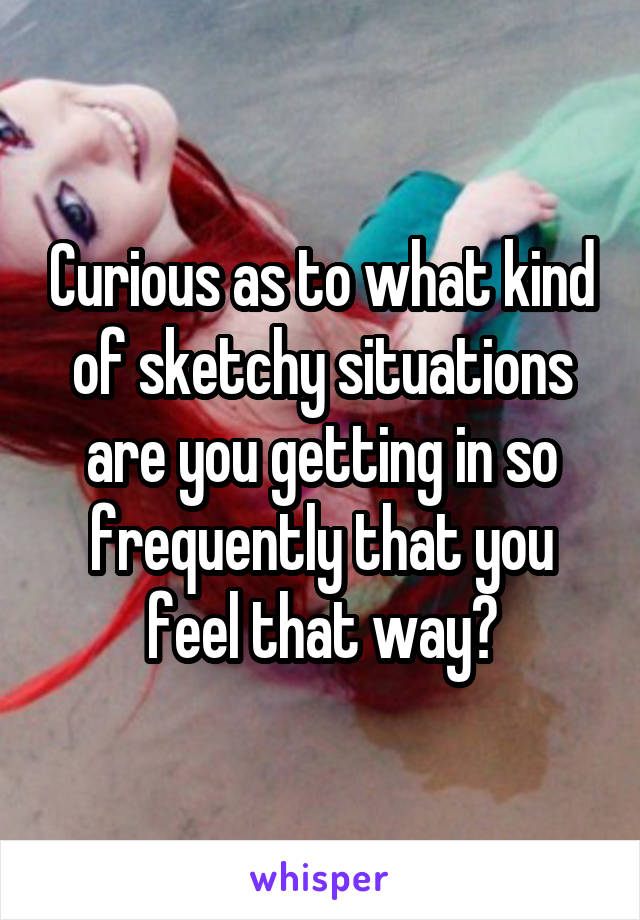 Curious as to what kind of sketchy situations are you getting in so frequently that you feel that way?