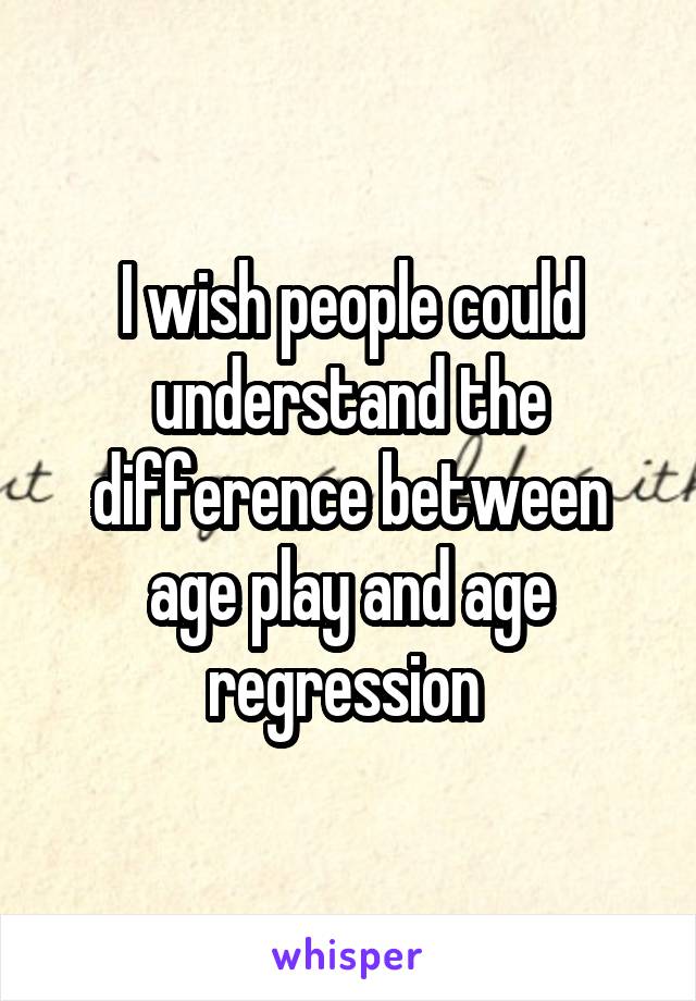 I wish people could understand the difference between age play and age regression 