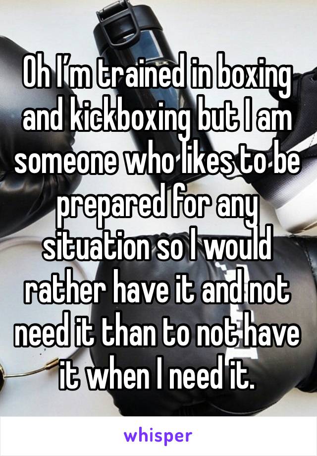 Oh I’m trained in boxing and kickboxing but I am someone who likes to be prepared for any situation so I would rather have it and not need it than to not have it when I need it.