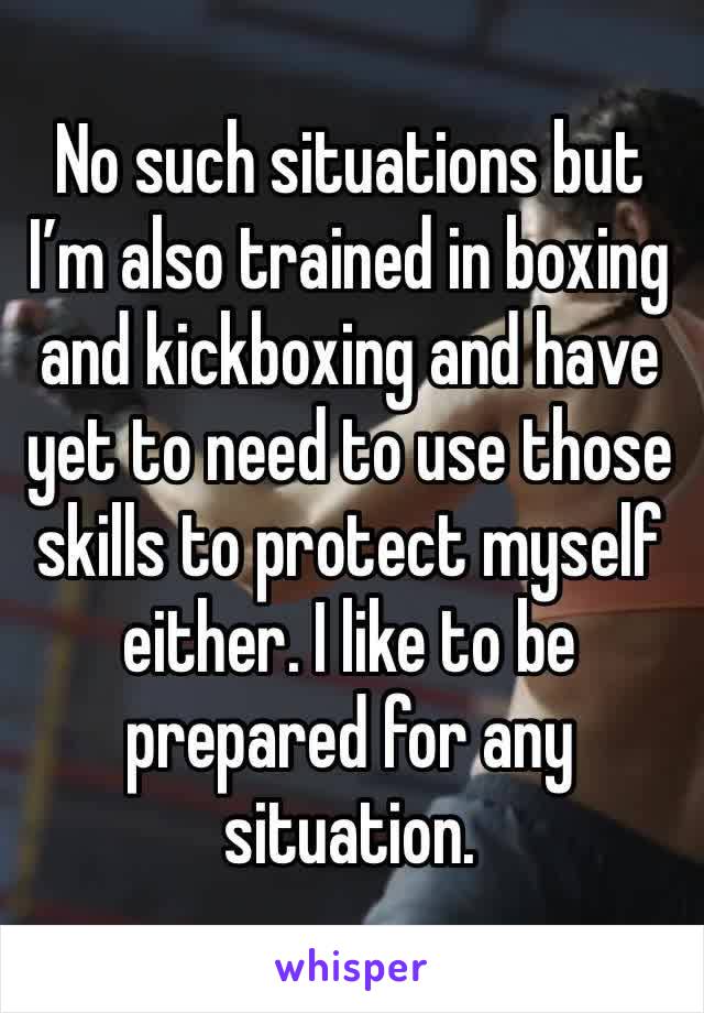 No such situations but I’m also trained in boxing and kickboxing and have yet to need to use those skills to protect myself either. I like to be prepared for any situation. 