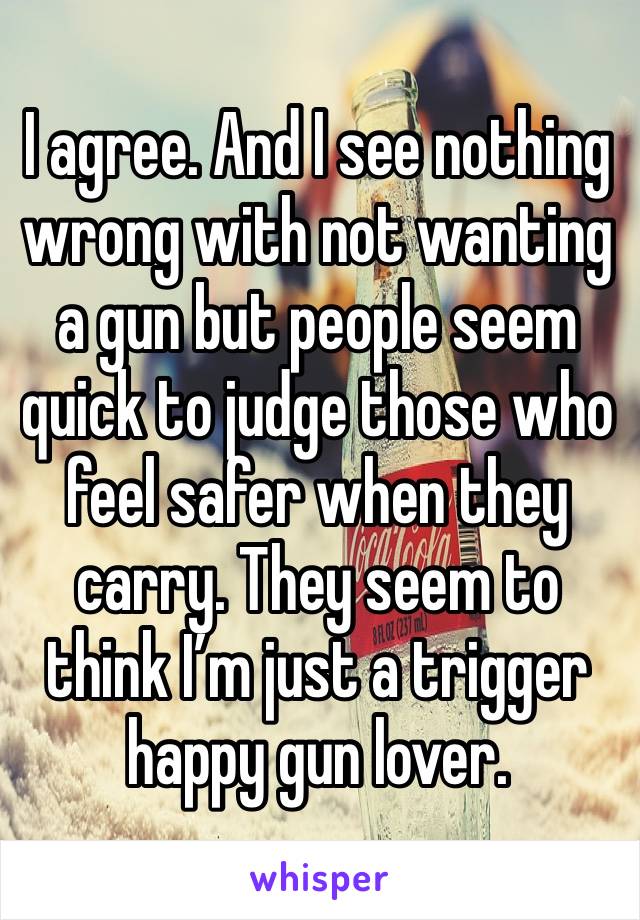 I agree. And I see nothing wrong with not wanting a gun but people seem quick to judge those who feel safer when they carry. They seem to think I’m just a trigger happy gun lover.