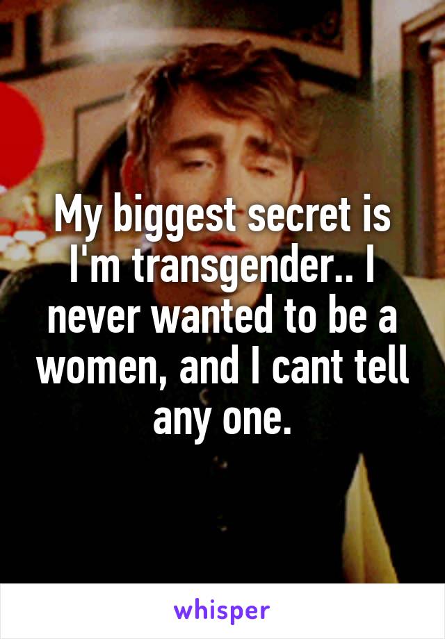 My biggest secret is I'm transgender.. I never wanted to be a women, and I cant tell any one.