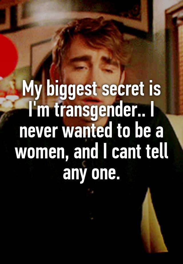 My biggest secret is I'm transgender.. I never wanted to be a women, and I cant tell any one.