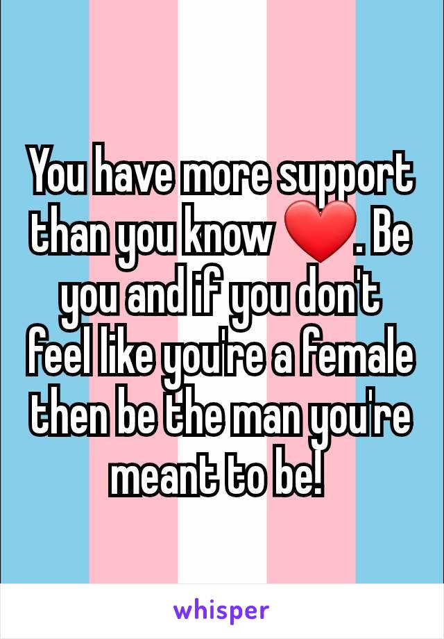 You have more support than you know ❤️. Be you and if you don't feel like you're a female then be the man you're meant to be! 