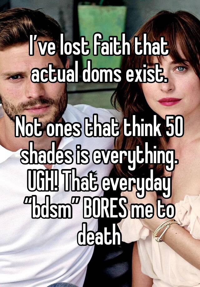 I’ve lost faith that actual doms exist.

Not ones that think 50 shades is everything. 
UGH! That everyday “bdsm” BORES me to death 