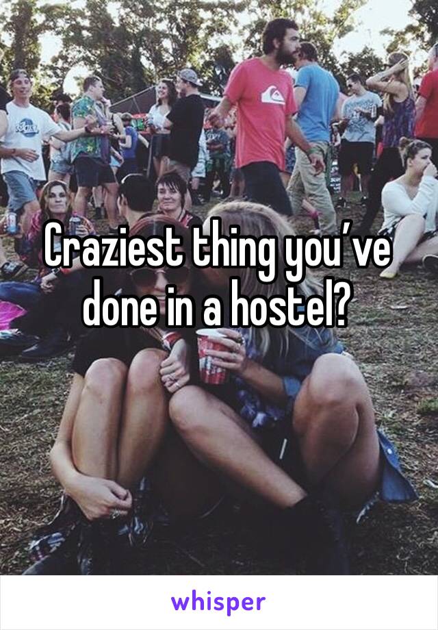 Craziest thing you’ve done in a hostel?