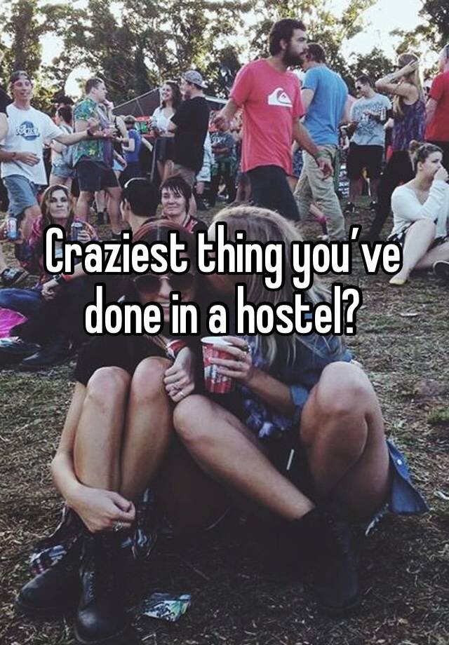 Craziest thing you’ve done in a hostel?