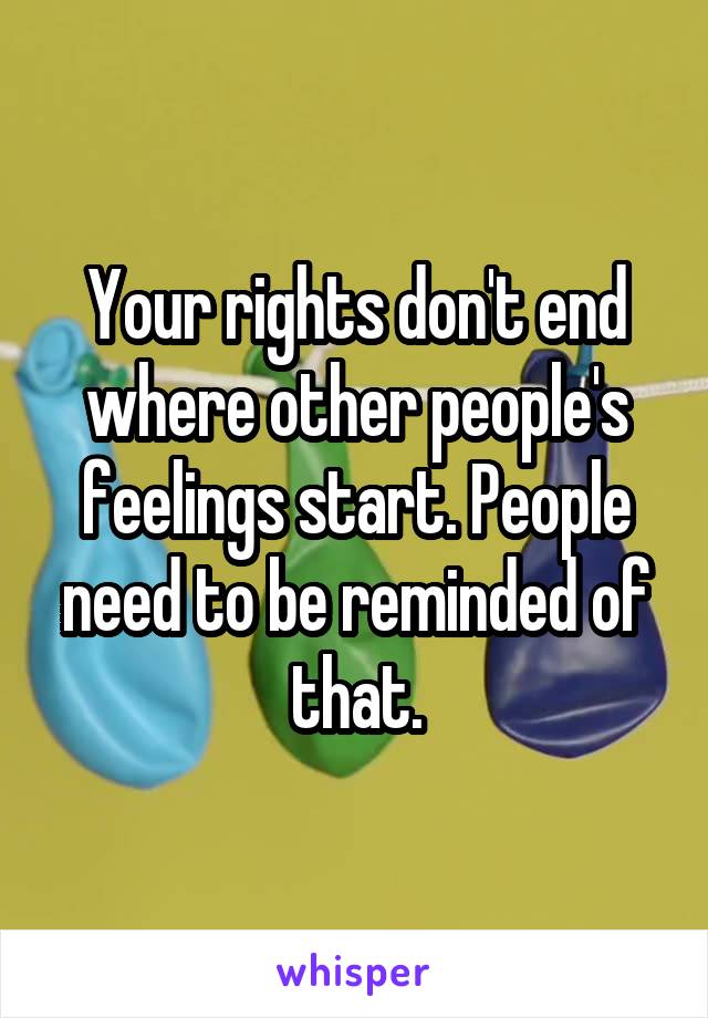 Your rights don't end where other people's feelings start. People need to be reminded of that.